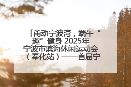 甬动宁波湾，端午“趣”健身 2025年宁波市滨海休闲运动会（奉化站）——首届宁波湾海洋运动会盛
