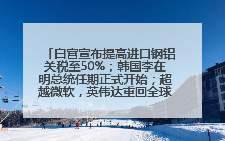 白宫宣布提高进口钢铝关税至50%；韩国李在明总统任期正式开始；超越微软，英伟达重回全球市值第一；华熙生物回应近期风波丨每经早参