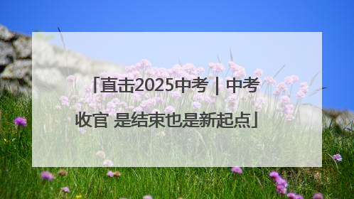 直击2025中考｜中考收官 是结束也是新起点