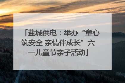 盐城供电：举办“童心筑安全 亲情伴成长”六一儿童节亲子活动