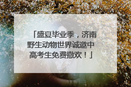 盛夏毕业季，济南野生动物世界诚邀中高考生免费撒欢！