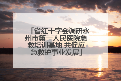 省红十字会调研永州市第一人民医院急救培训基地 共促应急救护事业发展