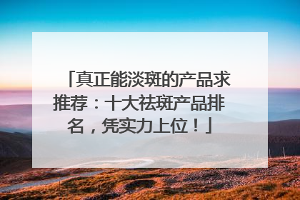 真正能淡斑的产品求推荐：十大祛斑产品排名，凭实力上位！