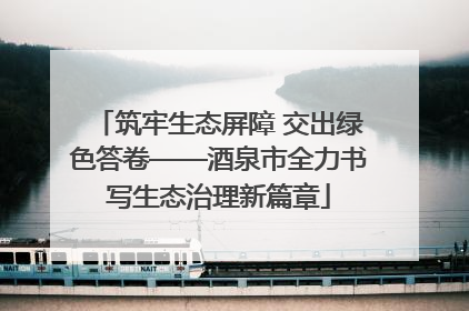 筑牢生态屏障 交出绿色答卷——酒泉市全力书写生态治理新篇章