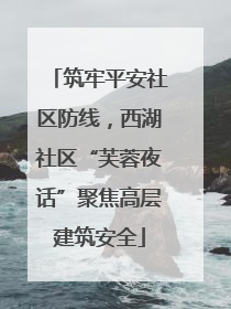 筑牢平安社区防线，西湖社区“芙蓉夜话”聚焦高层建筑安全