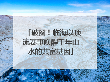破圈！临海以顶流赛事唤醒千年山水的共富基因