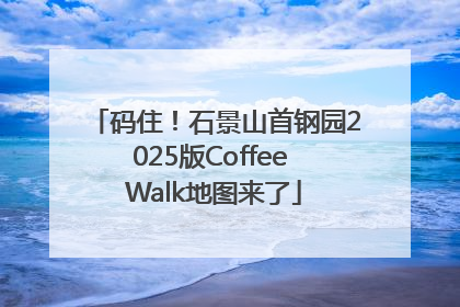 码住！石景山首钢园2025版Coffee Walk地图来了