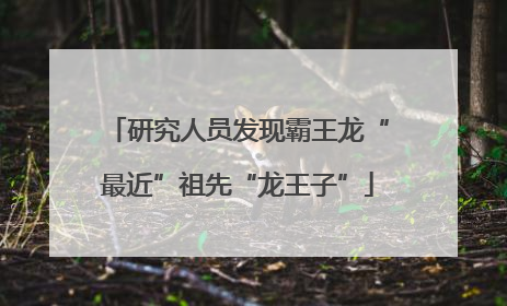 研究人员发现霸王龙“最近”祖先“龙王子”
