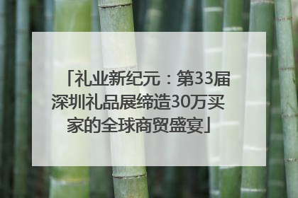 礼业新纪元：第33届深圳礼品展缔造30万买家的全球商贸盛宴