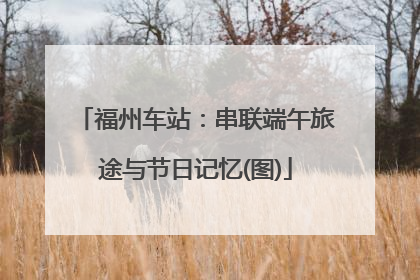 福州车站：串联端午旅途与节日记忆(图)