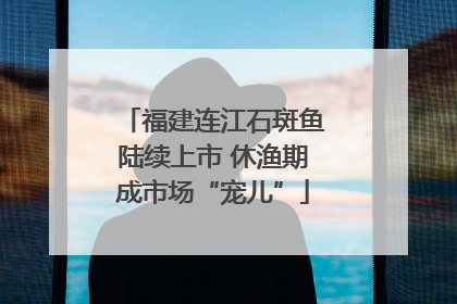 福建连江石斑鱼陆续上市 休渔期成市场“宠儿”