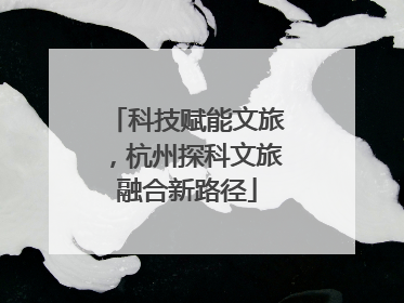 科技赋能文旅，杭州探科文旅融合新路径