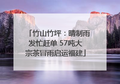竹山竹坪：晴制雨发忙赶单 57吨大宗茶冒雨启运福建