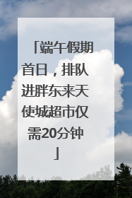 端午假期首日，排队进胖东来天使城超市仅需20分钟