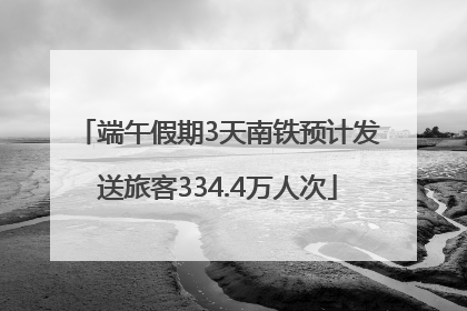 端午假期3天南铁预计发送旅客334.4万人次