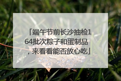端午节前长沙抽检164批次粽子和蛋制品，来看看能否放心吃