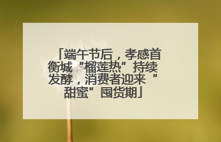端午节后，孝感首衡城“榴莲热”持续发酵，消费者迎来“甜蜜”囤货期