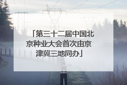 第三十二届中国北京种业大会首次由京津冀三地同办