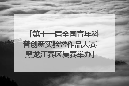 第十一届全国青年科普创新实验暨作品大赛黑龙江赛区复赛举办