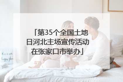 第35个全国土地日河北主场宣传活动在张家口市举办