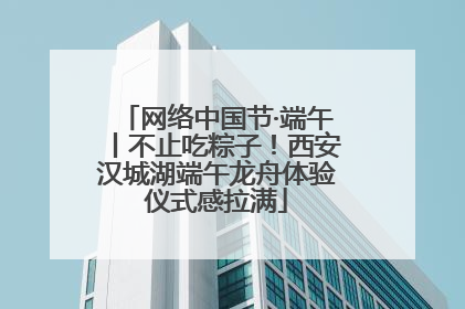 网络中国节·端午丨不止吃粽子！西安汉城湖端午龙舟体验仪式感拉满