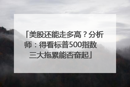 美股还能走多高？分析师：得看标普500指数三大拖累能否奋起