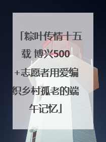 粽叶传情十五载 博兴500+志愿者用爱编织乡村孤老的端午记忆