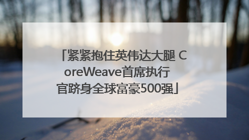 紧紧抱住英伟达大腿 CoreWeave首席执行官跻身全球富豪500强