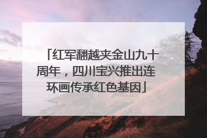 红军翻越夹金山九十周年，四川宝兴推出连环画传承红色基因