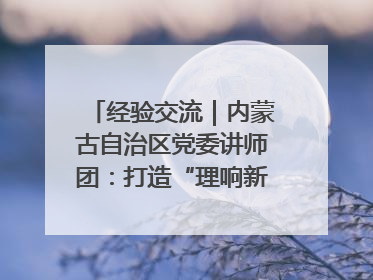 经验交流｜内蒙古自治区党委讲师团：打造“理响新征程”宣讲品牌
