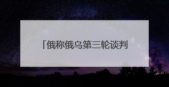 俄称俄乌第三轮谈判主题包括战俘交换