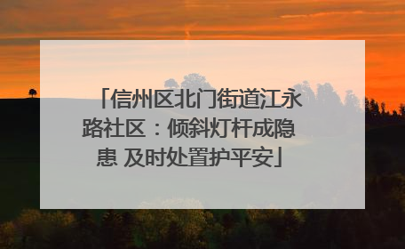 信州区北门街道江永路社区：倾斜灯杆成隐患 及时处置护平安