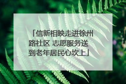 信新相映走进徐州路社区 志愿服务送到老年居民心坎上