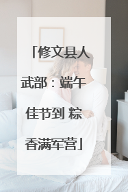 修文县人武部：端午佳节到 粽香满军营