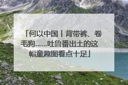 何以中国丨背带裤、卷毛狗……吐鲁番出土的这幅童趣图看点十足