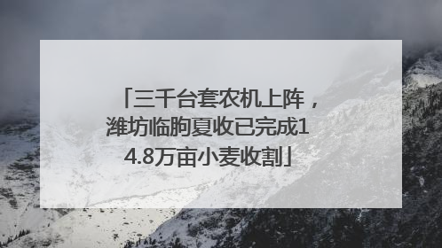 三千台套农机上阵，潍坊临朐夏收已完成14.8万亩小麦收割