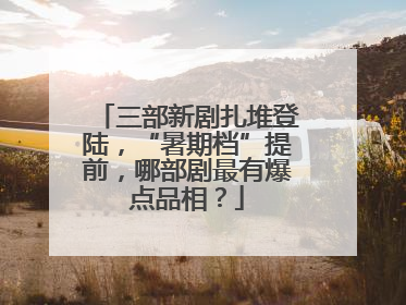 三部新剧扎堆登陆，“暑期档”提前，哪部剧最有爆点品相？