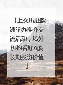 上交所赴欧洲举办推介交流活动，境外机构看好A股长期投资价值