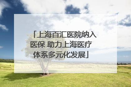 上海百汇医院纳入医保 助力上海医疗体系多元化发展