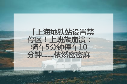 上海地铁站设置禁停区！上班族崩溃：骑车5分钟停车10分钟……依然密密麻麻无从下脚？