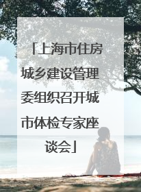 上海市住房城乡建设管理委组织召开城市体检专家座谈会