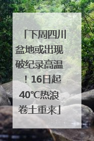 下周四川盆地或出现破纪录高温！16日起40℃热浪卷土重来