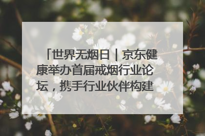 世界无烟日｜京东健康举办首届戒烟行业论坛，携手行业伙伴构建科学控烟新生态