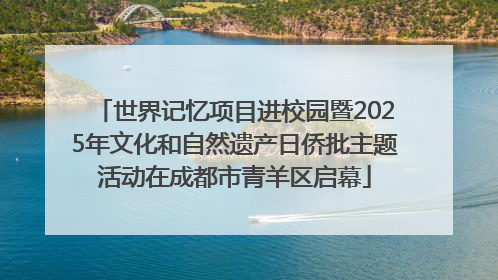 世界记忆项目进校园暨2025年文化和自然遗产日侨批主题活动在成都市青羊区启幕