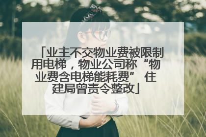 业主不交物业费被限制用电梯，物业公司称“物业费含电梯能耗费” 住建局曾责令整改