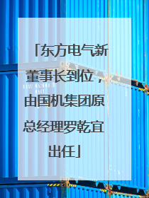东方电气新董事长到位，由国机集团原总经理罗乾宜出任
