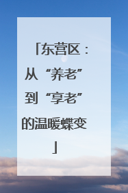 东营区：从“养老”到“享老”的温暖蝶变