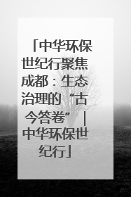 中华环保世纪行聚焦成都：生态治理的“古今答卷”｜中华环保世纪行