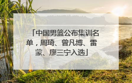 中国男篮公布集训名单，周琦、曾凡博、雷蒙、廖三宁入选