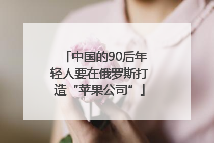 中国的90后年轻人要在俄罗斯打造“苹果公司”